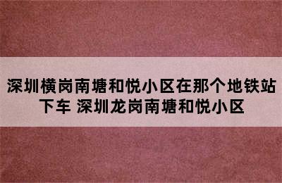 深圳横岗南塘和悦小区在那个地铁站下车 深圳龙岗南塘和悦小区